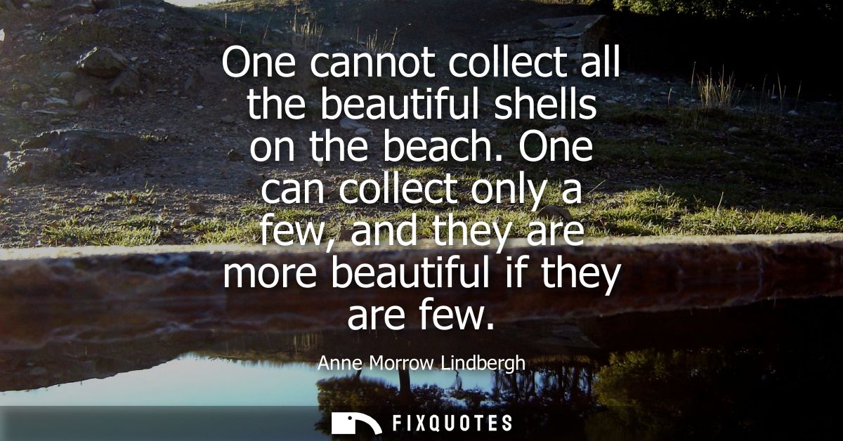 One cannot collect all the beautiful shells on the beach. One can collect only a few, and they are more beautiful if the
