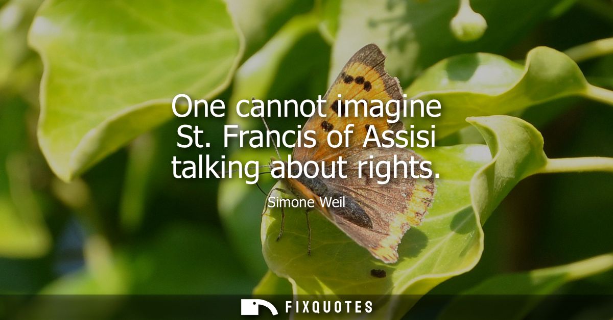 One cannot imagine St. Francis of Assisi talking about rights