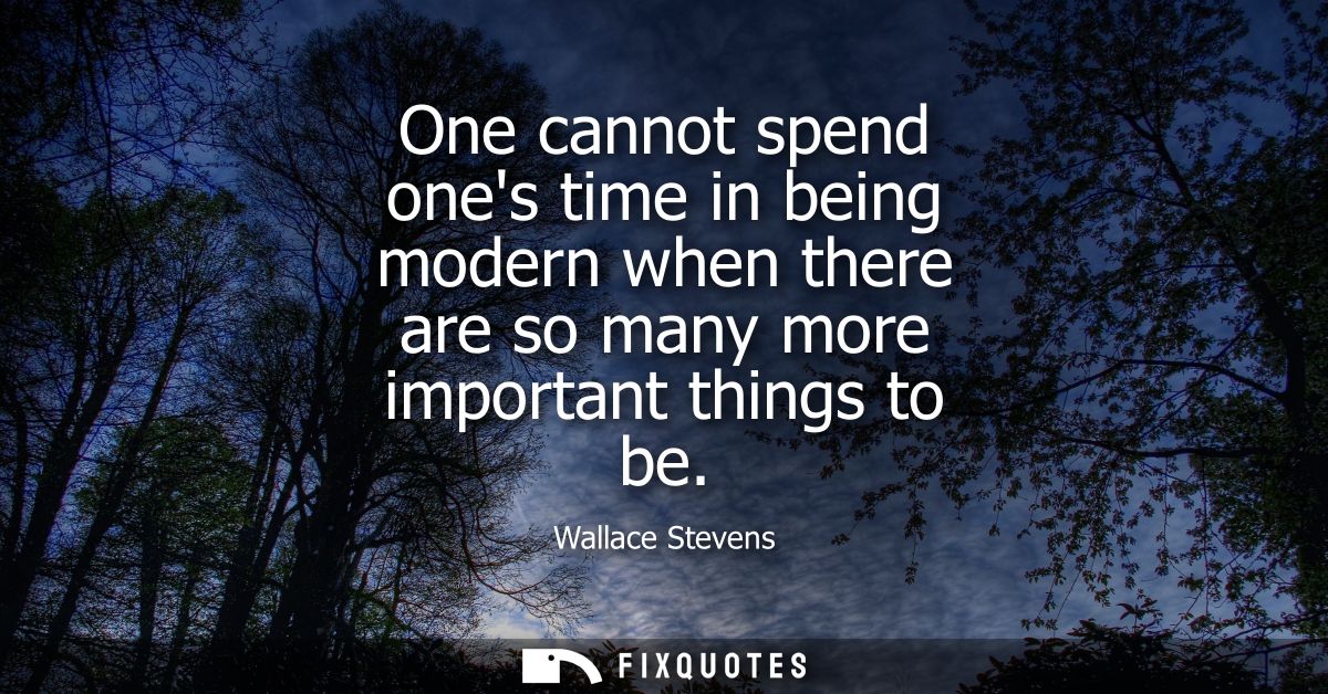 One cannot spend ones time in being modern when there are so many more important things to be