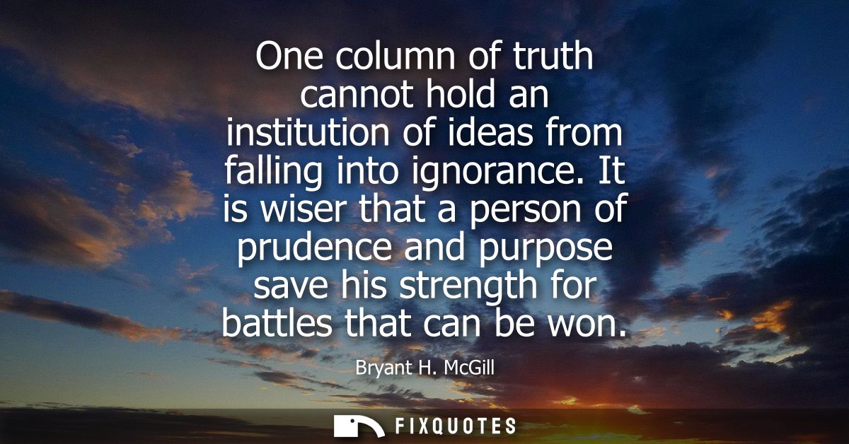 One column of truth cannot hold an institution of ideas from falling into ignorance. It is wiser that a person of pruden