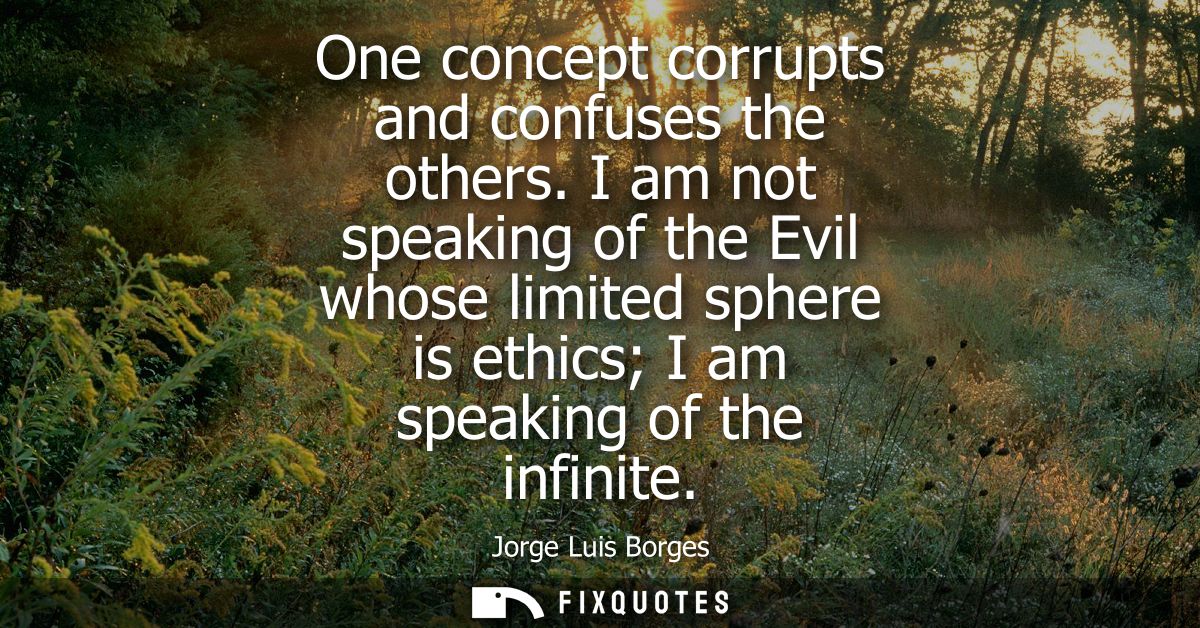 One concept corrupts and confuses the others. I am not speaking of the Evil whose limited sphere is ethics I am speaking