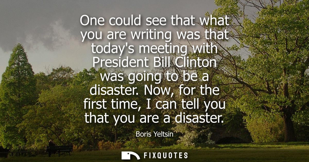 One could see that what you are writing was that todays meeting with President Bill Clinton was going to be a disaster.