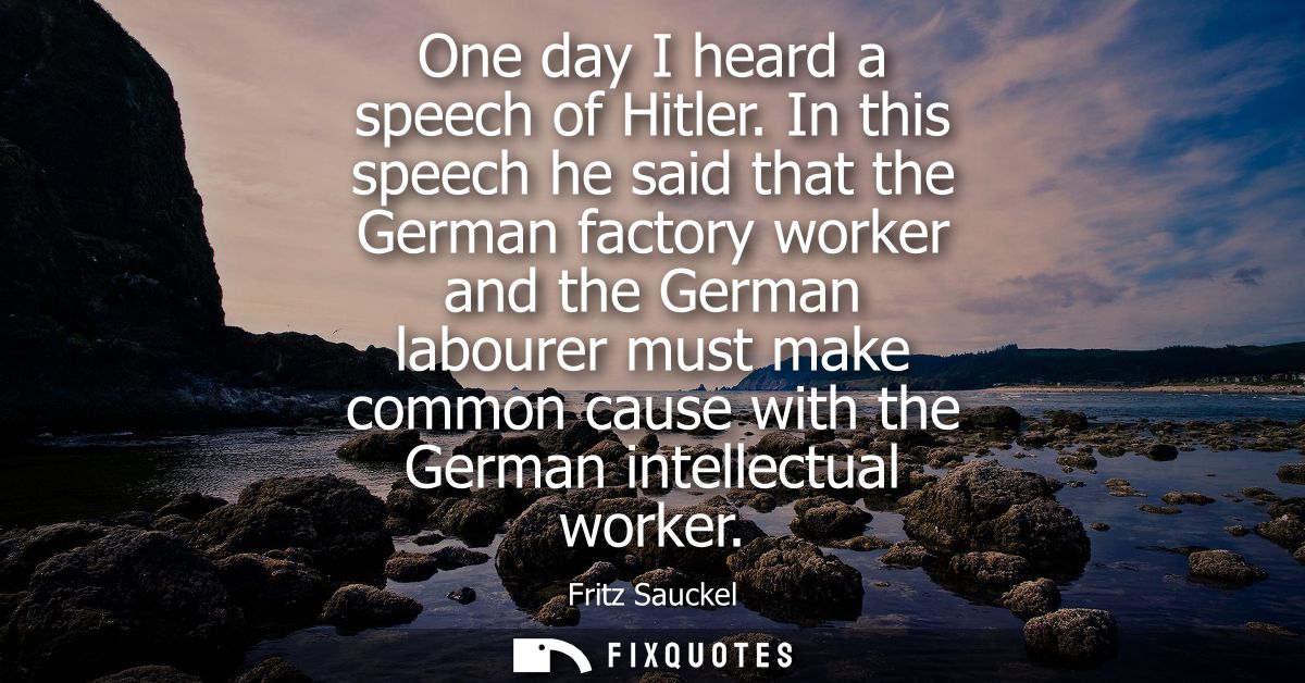 One day I heard a speech of Hitler. In this speech he said that the German factory worker and the German labourer must m
