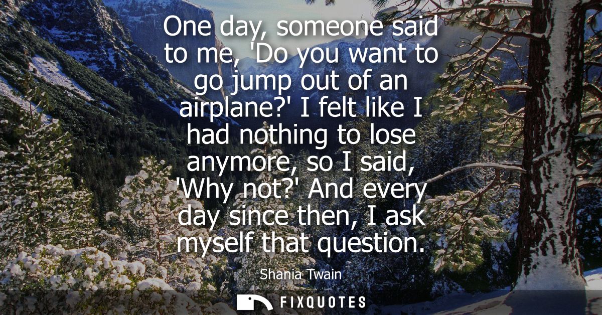 One day, someone said to me, Do you want to go jump out of an airplane? I felt like I had nothing to lose anymore, so I 