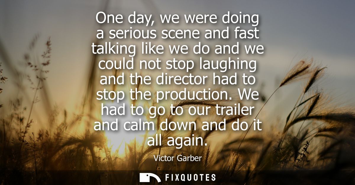 One day, we were doing a serious scene and fast talking like we do and we could not stop laughing and the director had t