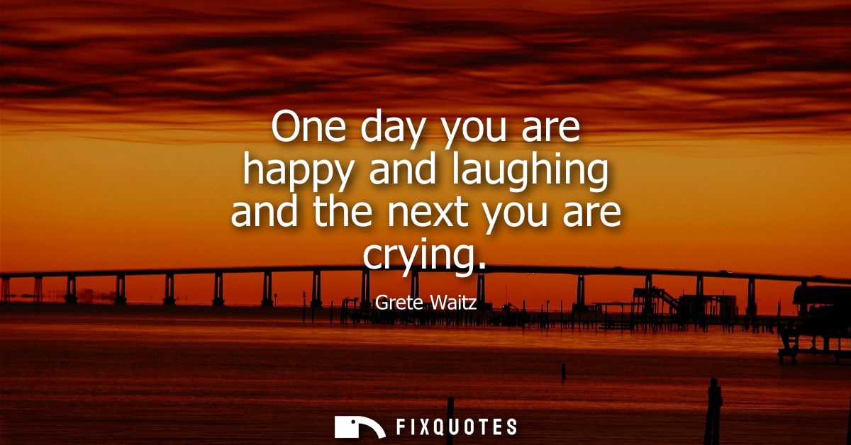 One day you are happy and laughing and the next you are crying