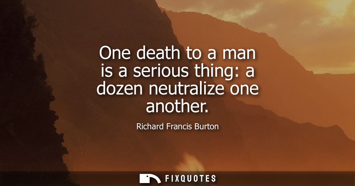 One death to a man is a serious thing: a dozen neutralize one another