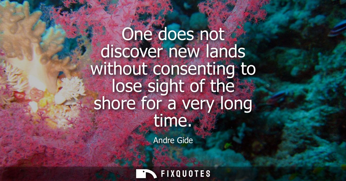 One does not discover new lands without consenting to lose sight of the shore for a very long time
