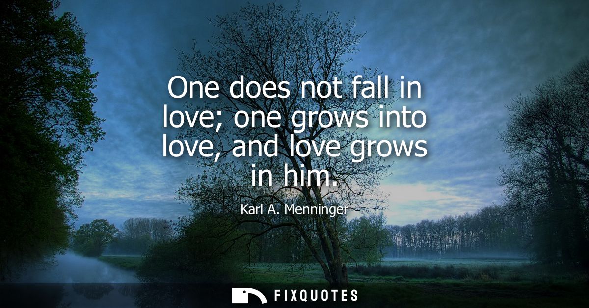 One does not fall in love one grows into love, and love grows in him