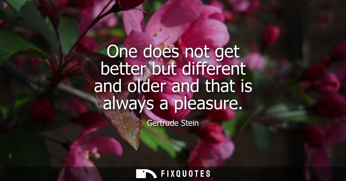 One does not get better but different and older and that is always a pleasure