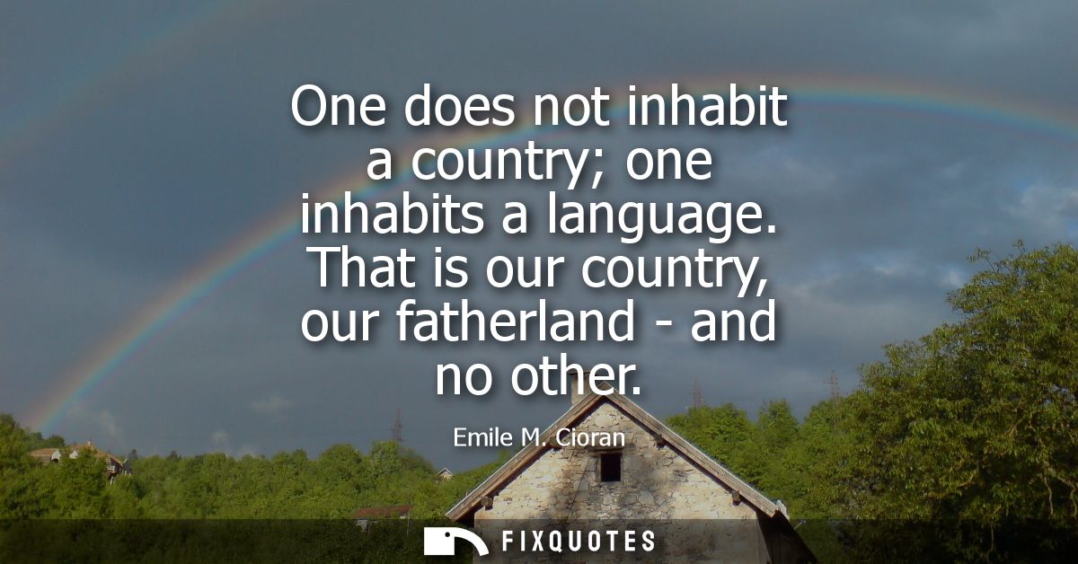 One does not inhabit a country one inhabits a language. That is our country, our fatherland - and no other