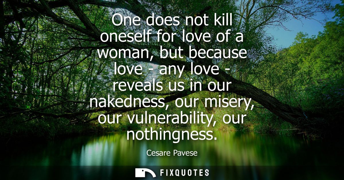 One does not kill oneself for love of a woman, but because love - any love - reveals us in our nakedness, our misery, ou