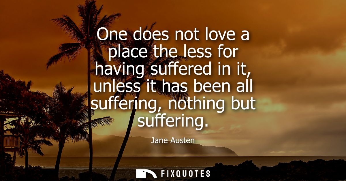 One does not love a place the less for having suffered in it, unless it has been all suffering, nothing but suffering