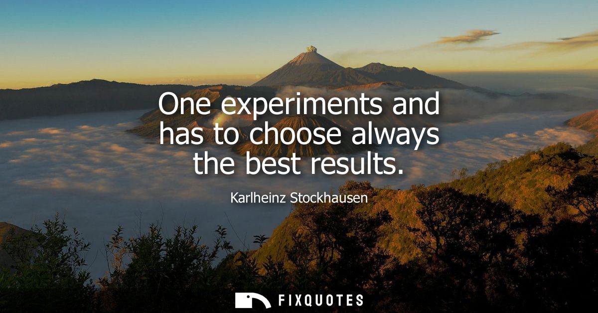 One experiments and has to choose always the best results