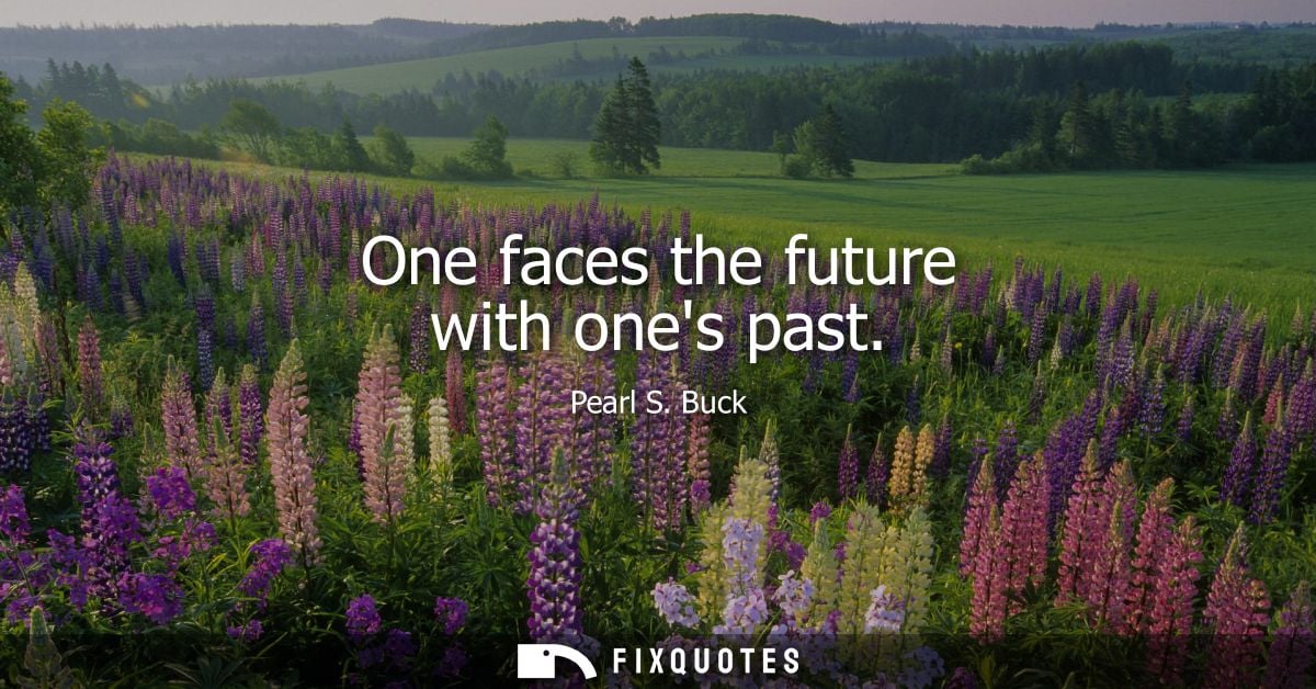 One faces the future with ones past - Pearl S. Buck