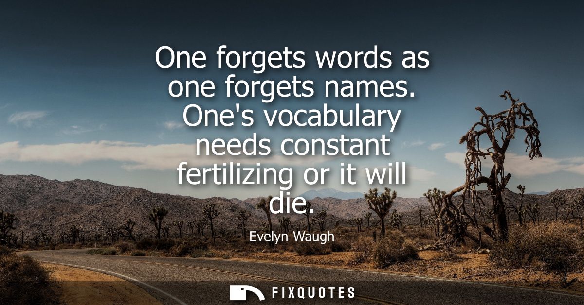 One forgets words as one forgets names. Ones vocabulary needs constant fertilizing or it will die