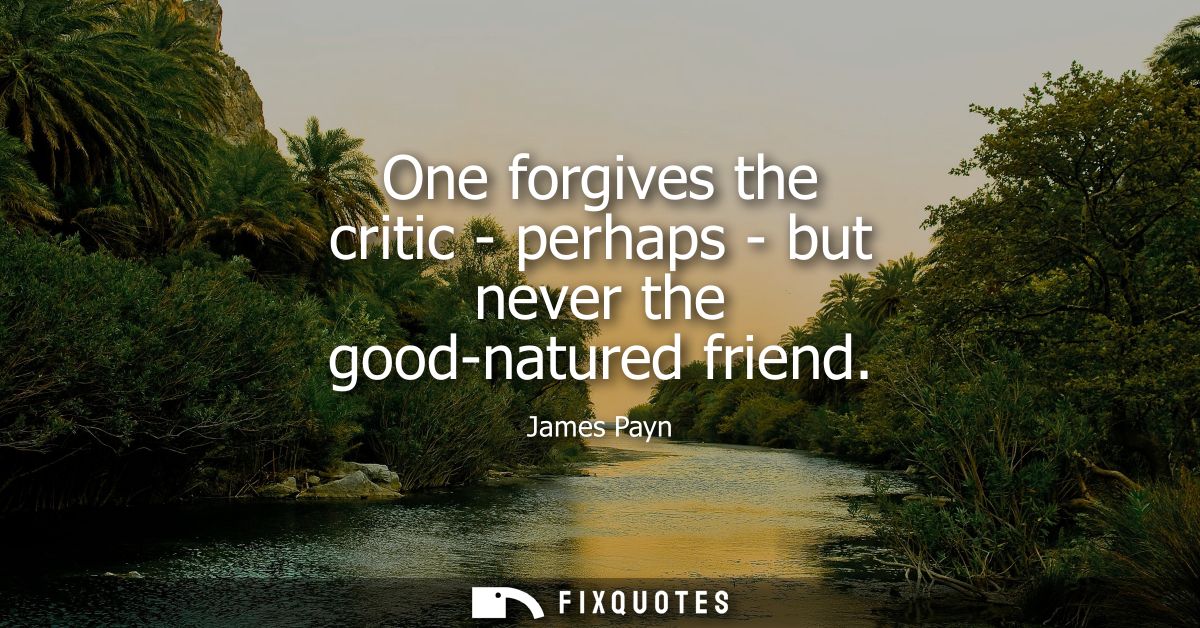One forgives the critic - perhaps - but never the good-natured friend