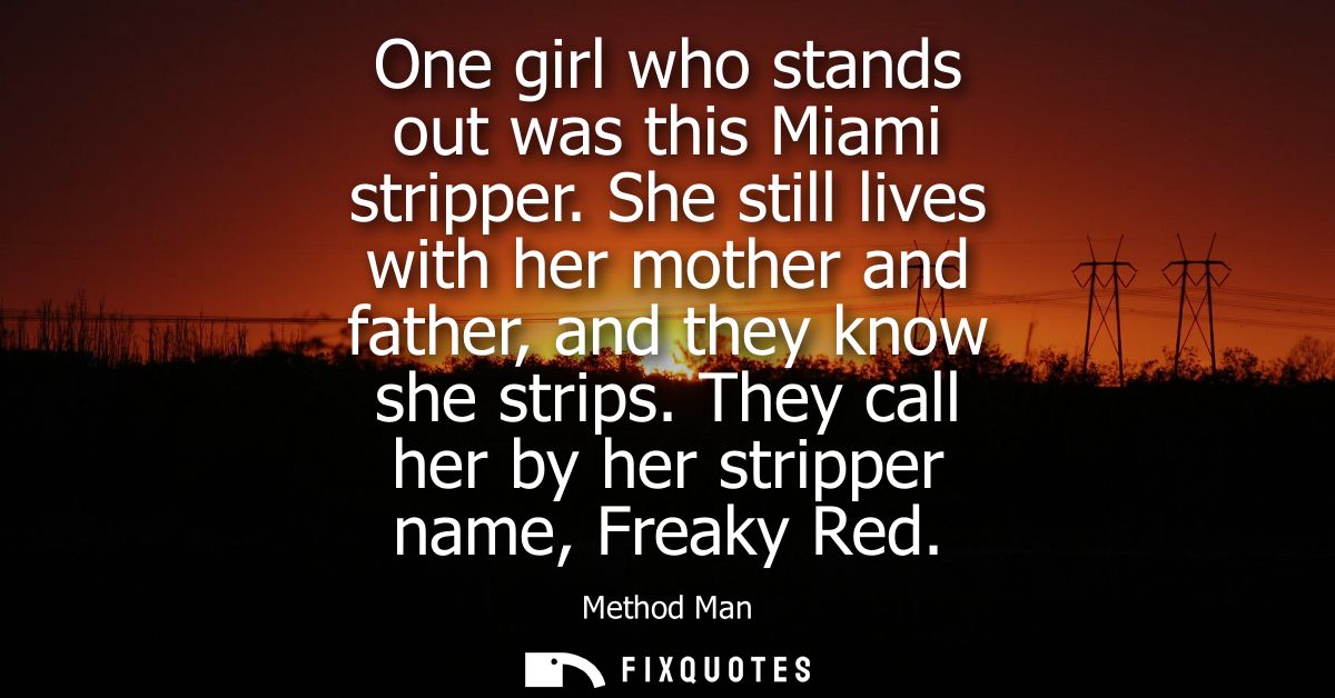 One girl who stands out was this Miami stripper. She still lives with her mother and father, and they know she strips.