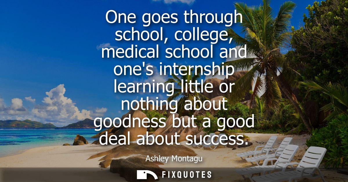One goes through school, college, medical school and ones internship learning little or nothing about goodness but a goo