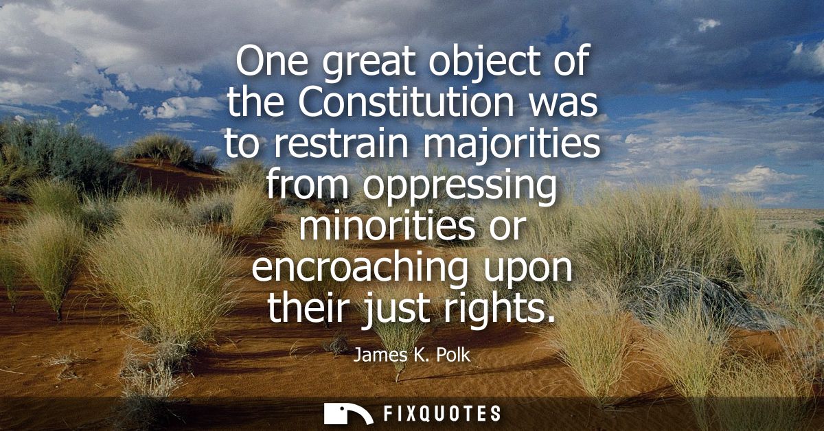 One great object of the Constitution was to restrain majorities from oppressing minorities or encroaching upon their jus