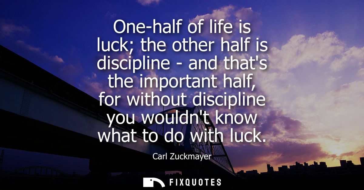 One-half of life is luck the other half is discipline - and thats the important half, for without discipline you wouldnt