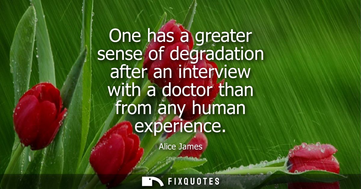 One has a greater sense of degradation after an interview with a doctor than from any human experience