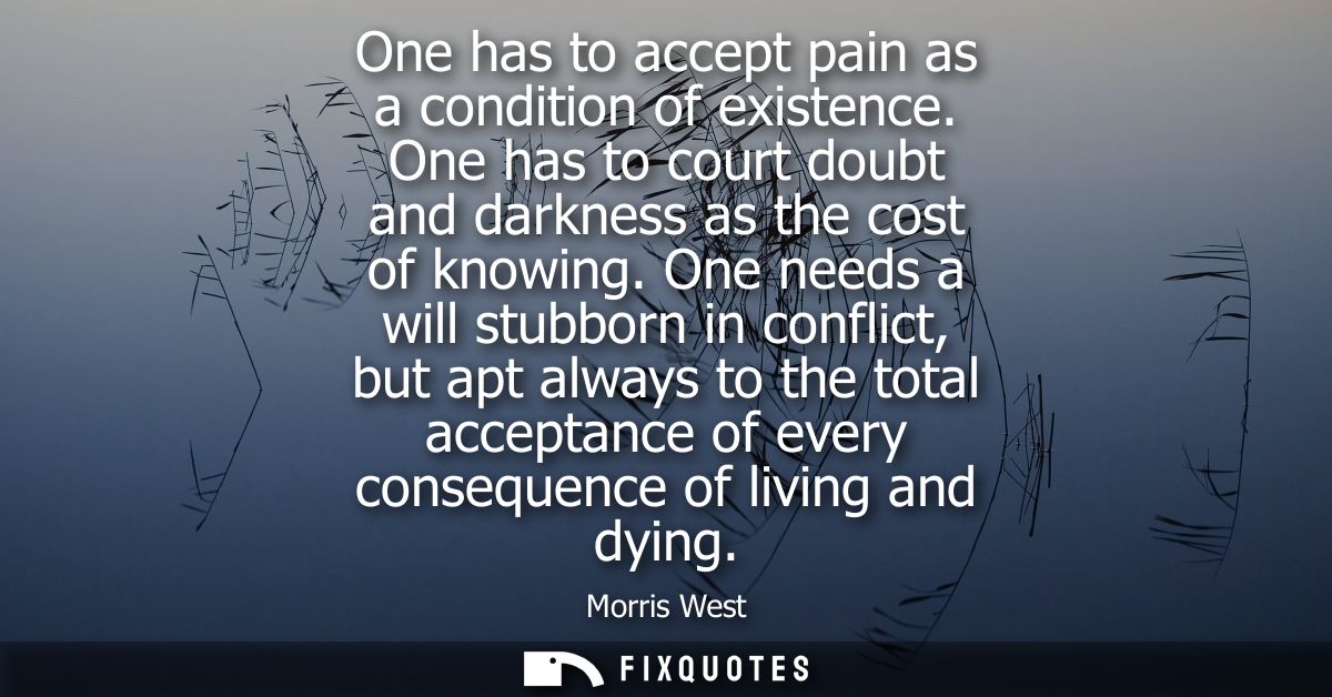 One has to accept pain as a condition of existence. One has to court doubt and darkness as the cost of knowing.