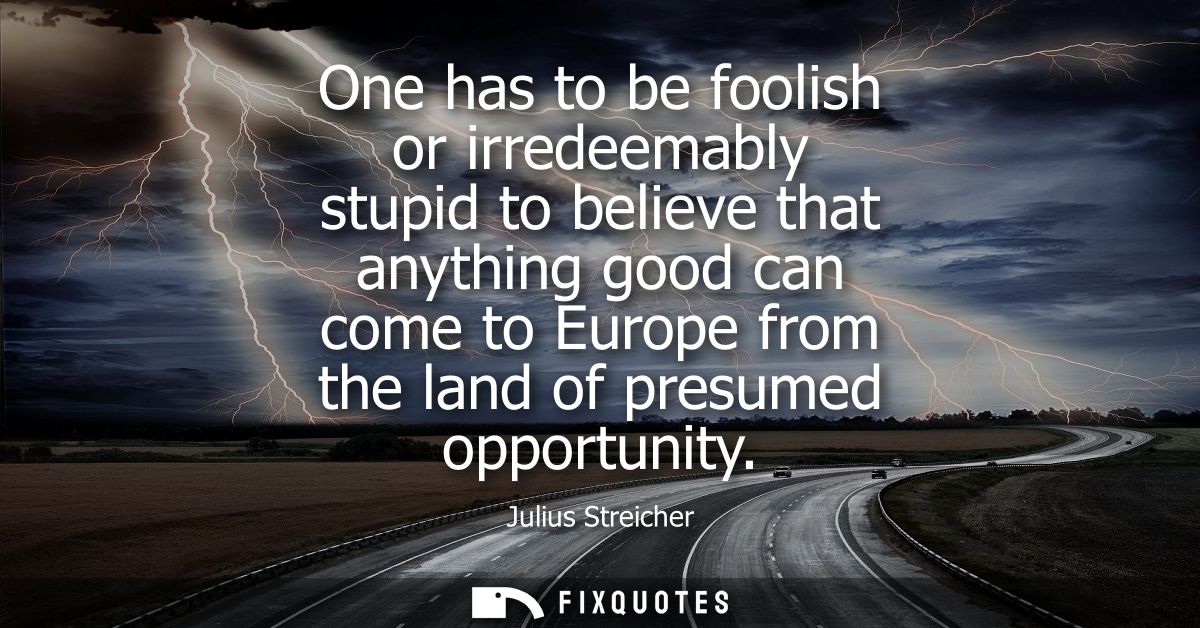 One has to be foolish or irredeemably stupid to believe that anything good can come to Europe from the land of presumed 