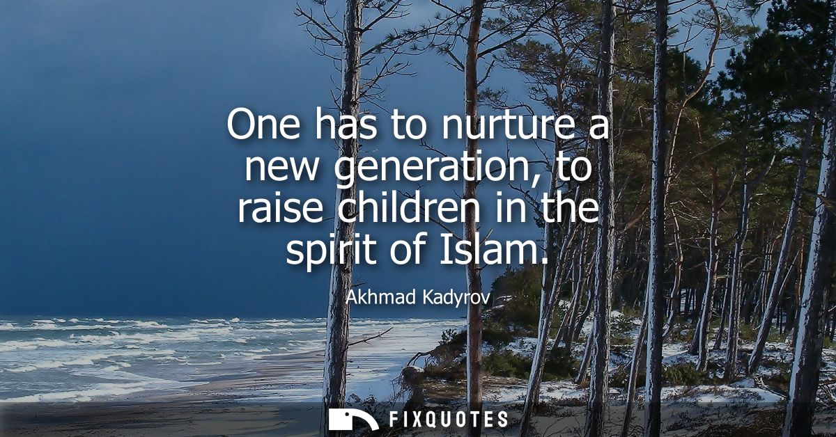 One has to nurture a new generation, to raise children in the spirit of Islam