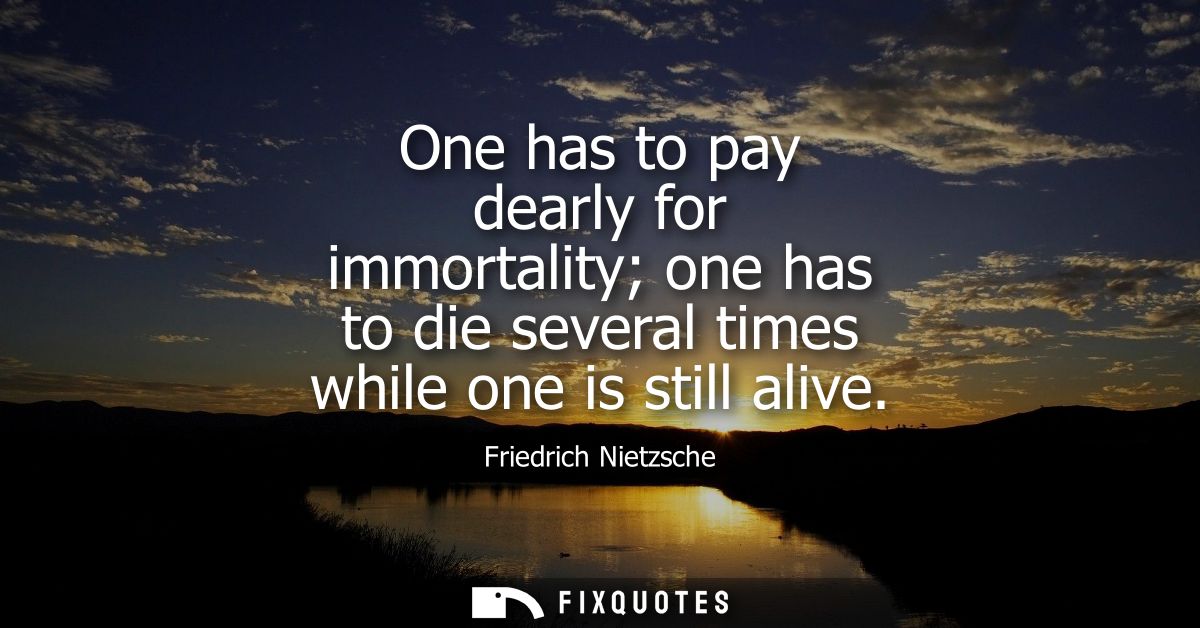 One has to pay dearly for immortality one has to die several times while one is still alive