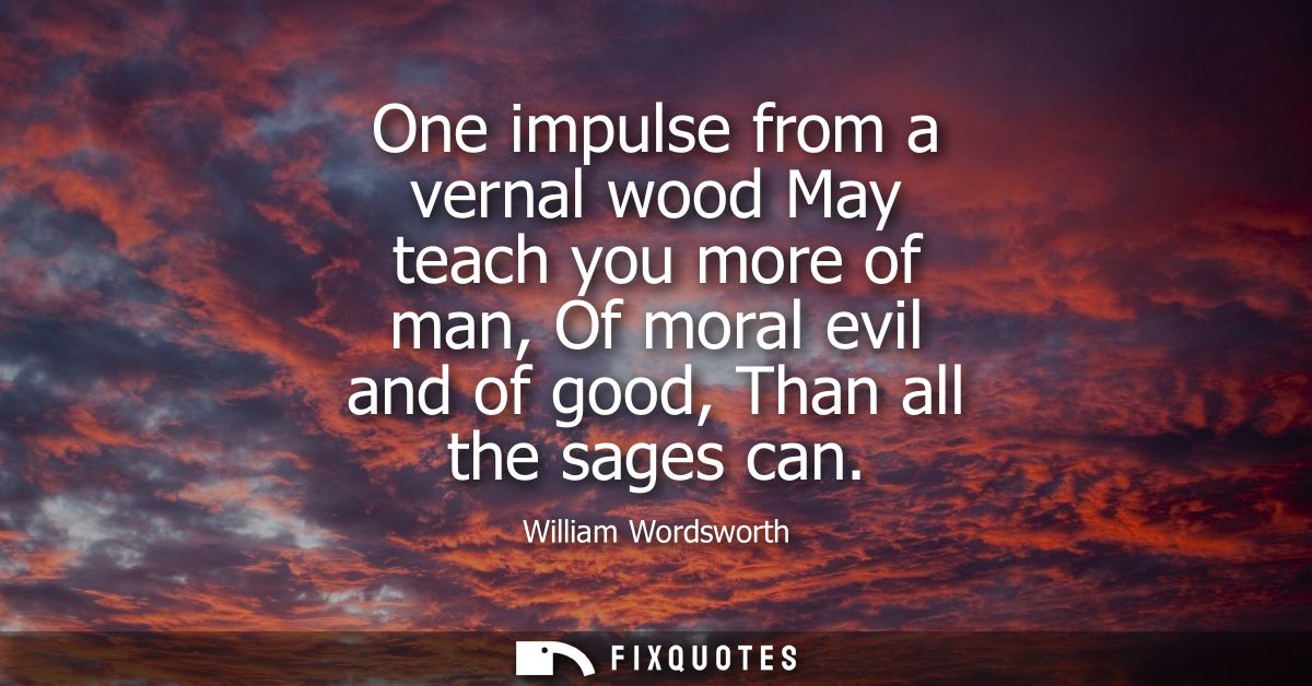 One impulse from a vernal wood May teach you more of man, Of moral evil and of good, Than all the sages can