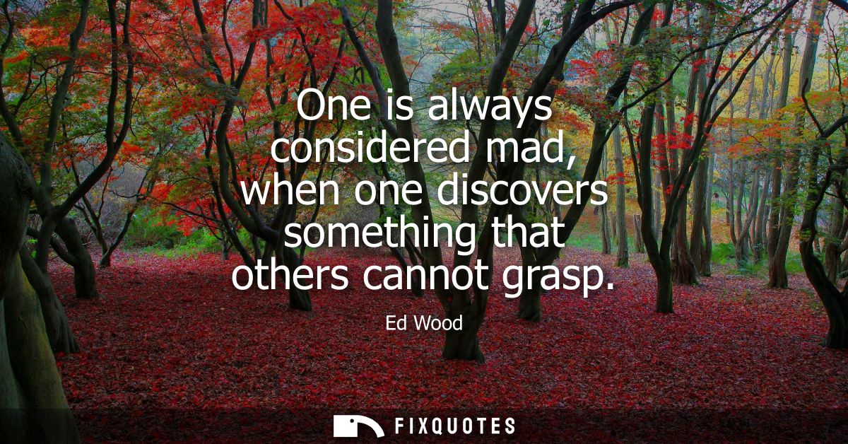 One is always considered mad, when one discovers something that others cannot grasp