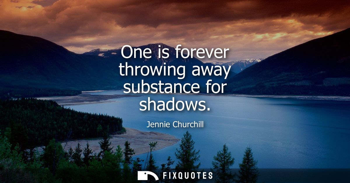 One is forever throwing away substance for shadows