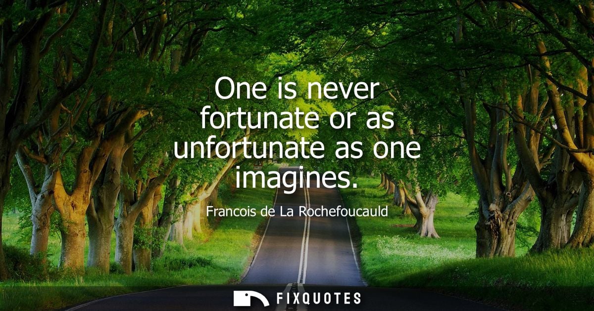 One is never fortunate or as unfortunate as one imagines