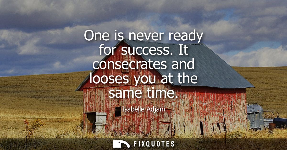 One is never ready for success. It consecrates and looses you at the same time