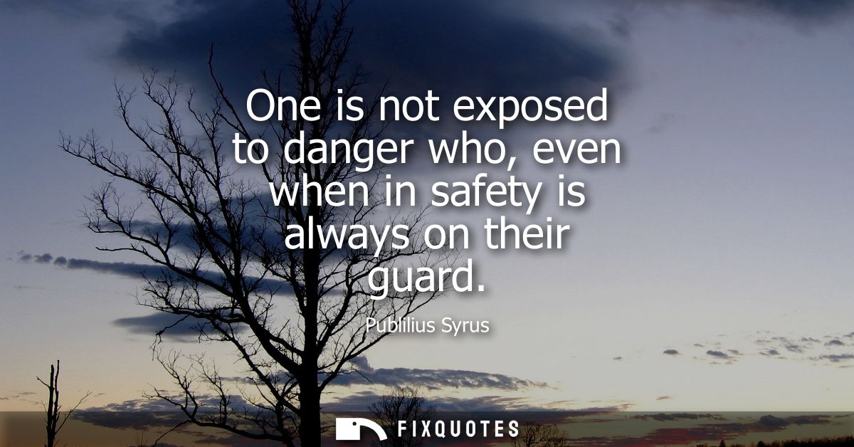 One is not exposed to danger who, even when in safety is always on their guard