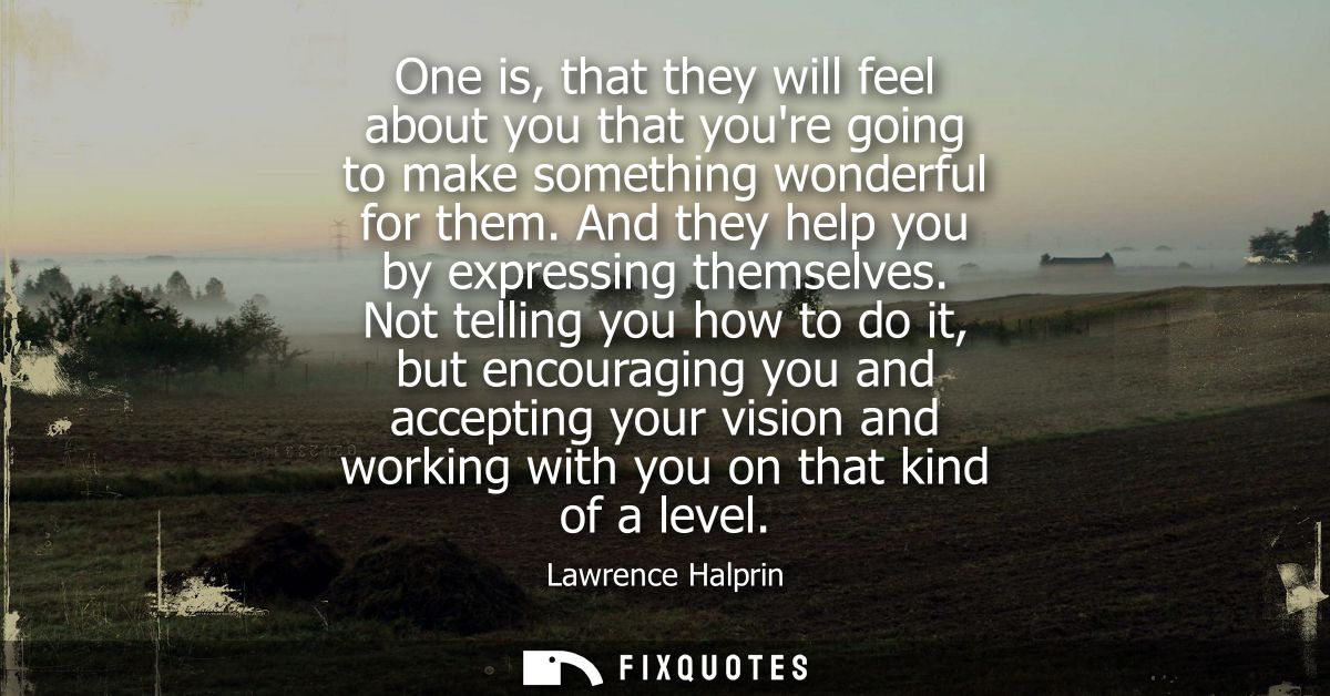 One is, that they will feel about you that youre going to make something wonderful for them. And they help you by expres