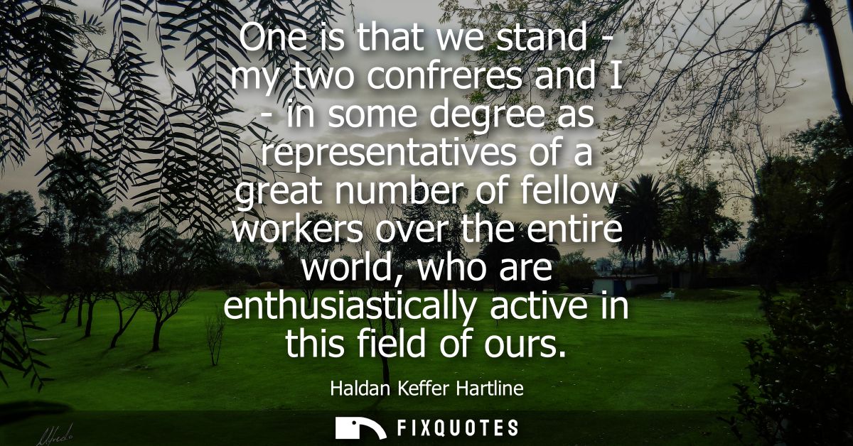 One is that we stand - my two confreres and I - in some degree as representatives of a great number of fellow workers ov
