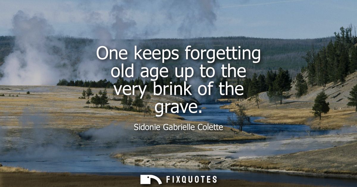 One keeps forgetting old age up to the very brink of the grave