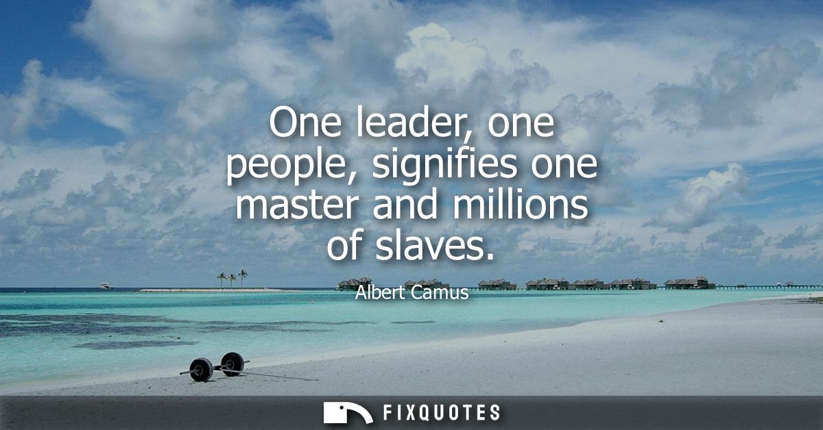 One leader, one people, signifies one master and millions of slaves - Albert Camus