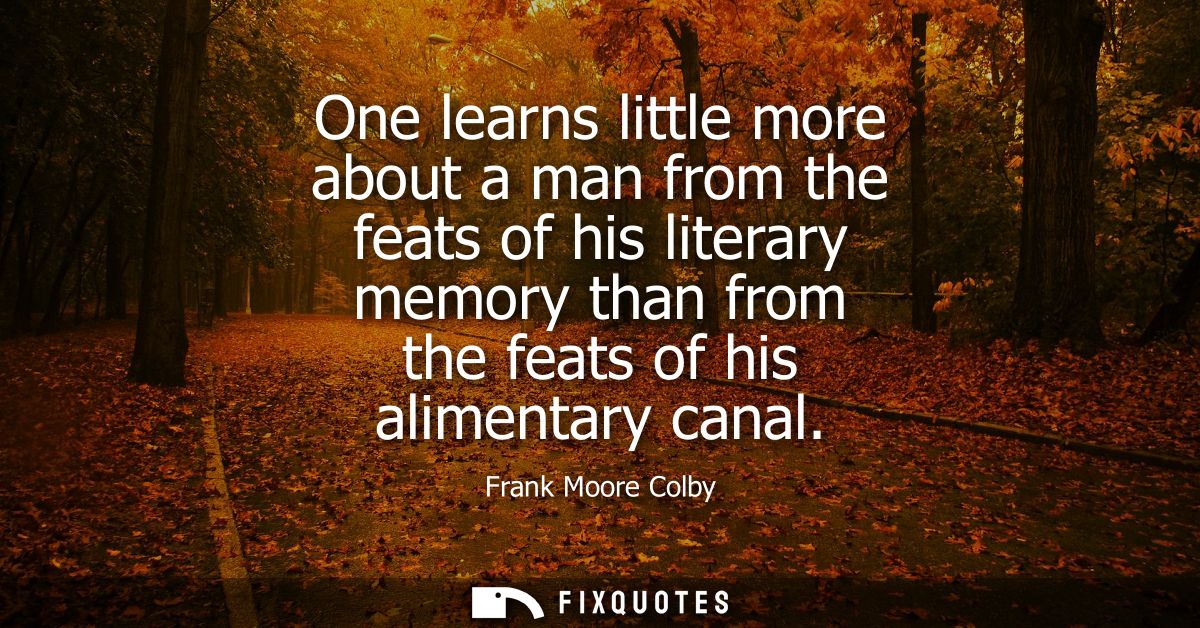 One learns little more about a man from the feats of his literary memory than from the feats of his alimentary canal