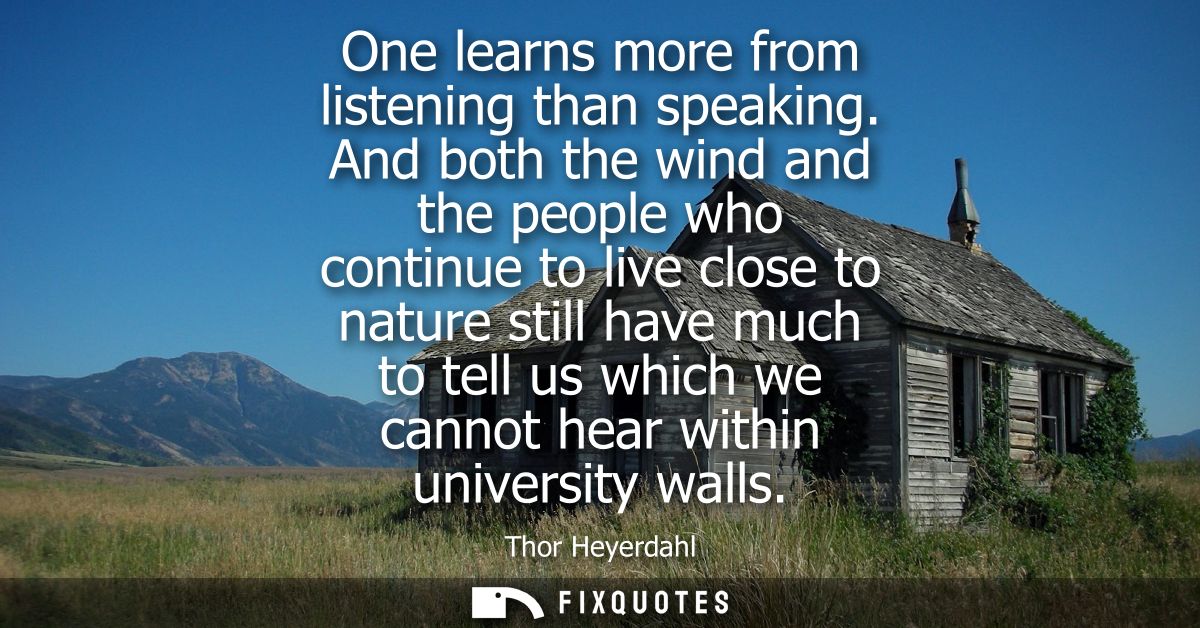 One learns more from listening than speaking. And both the wind and the people who continue to live close to nature stil