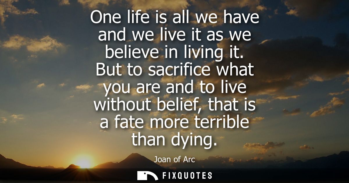 One life is all we have and we live it as we believe in living it. But to sacrifice what you are and to live without bel