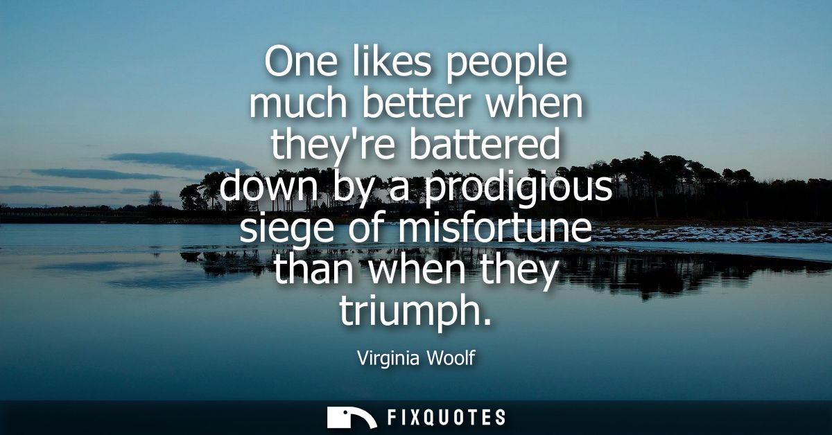One likes people much better when theyre battered down by a prodigious siege of misfortune than when they triumph