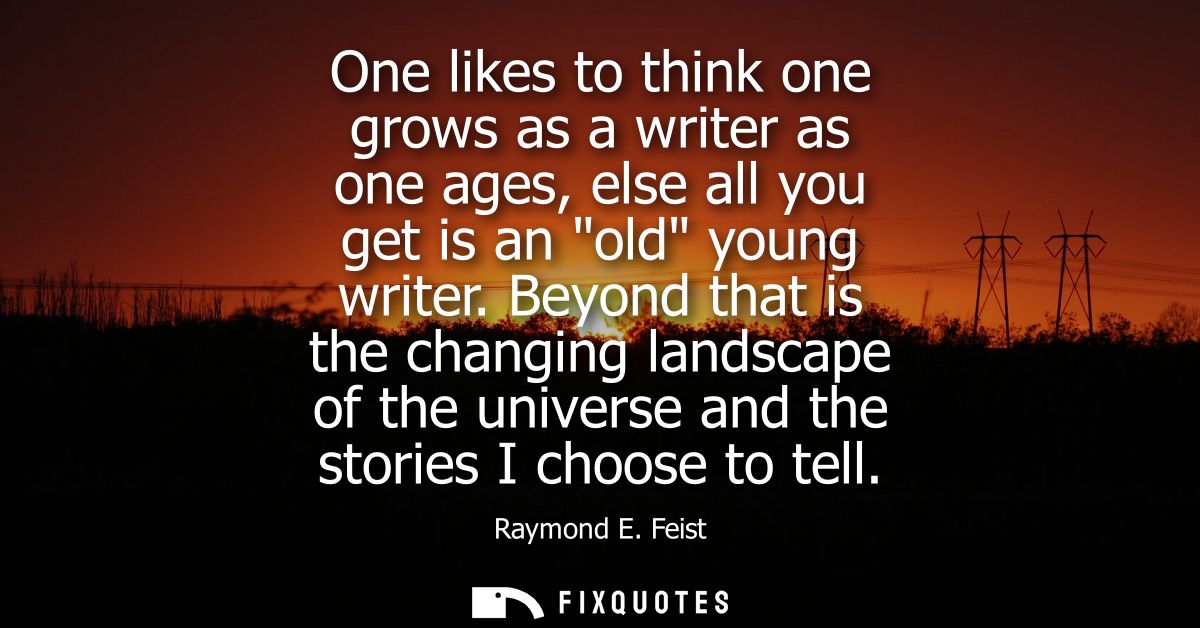 One likes to think one grows as a writer as one ages, else all you get is an old young writer. Beyond that is the changi