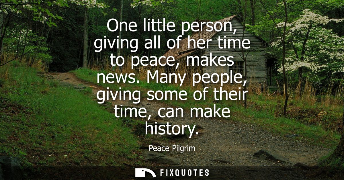 One little person, giving all of her time to peace, makes news. Many people, giving some of their time, can make history