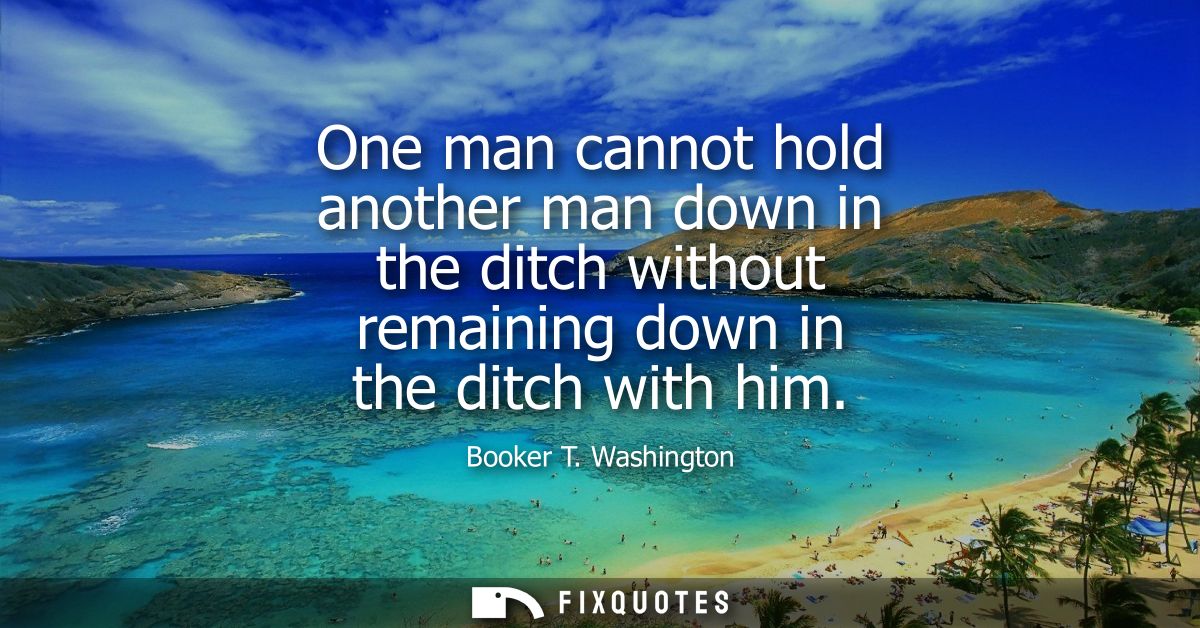 One man cannot hold another man down in the ditch without remaining down in the ditch with him