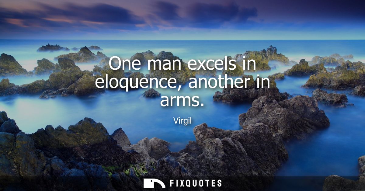 One man excels in eloquence, another in arms