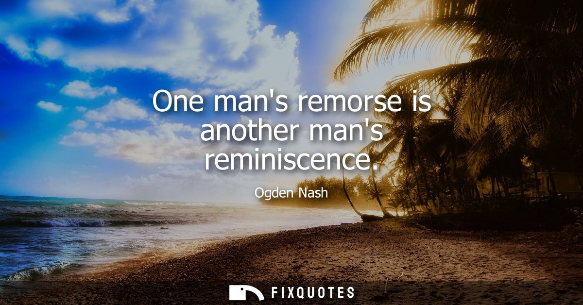 One mans remorse is another mans reminiscence