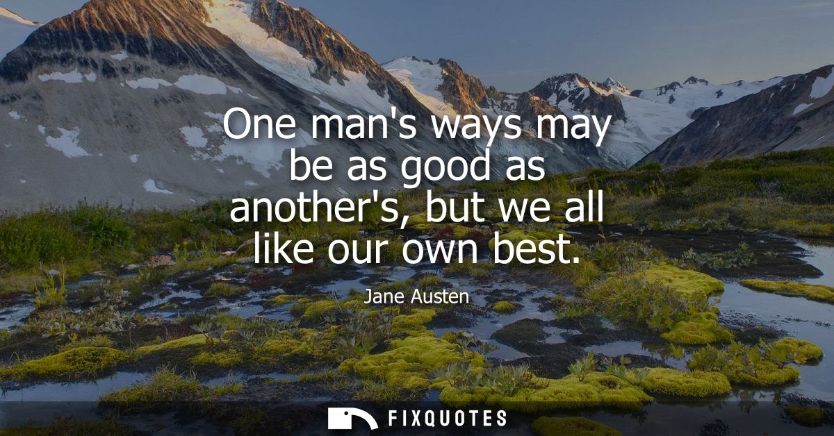 One mans ways may be as good as anothers, but we all like our own best